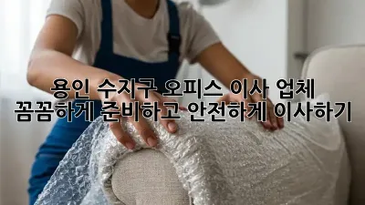 용인 수지구 오피스 이사 업체: 꼼꼼하게 준비하고 안전하게 이사하기