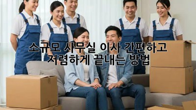 소규모 사무실 이사, 간편하고 저렴하게 끝내는 방법!