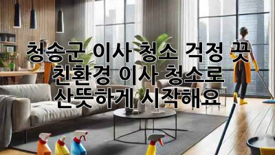 ✨ 청송군 이사, 청소 걱정 끗! 친환경 이사 청소로 산뜻하게 시작해요! 🏡